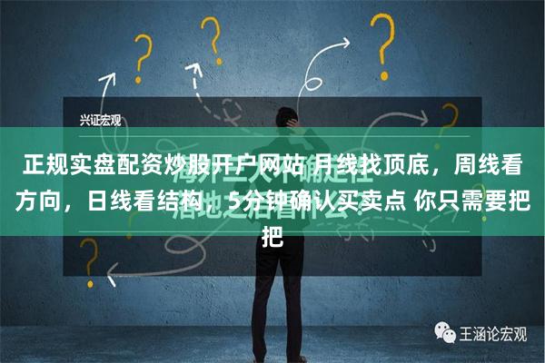 正规实盘配资炒股开户网站 月线找顶底，周线看方向，日线看结构，5分钟确认买卖点 你只需要把