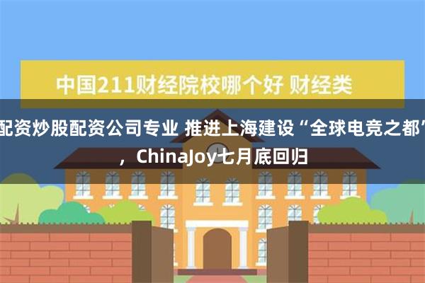 配资炒股配资公司专业 推进上海建设“全球电竞之都”，ChinaJoy七月底回归