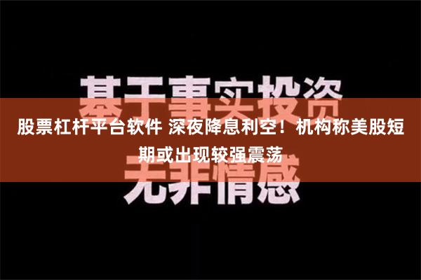 股票杠杆平台软件 深夜降息利空！机构称美股短期或出现较强震荡