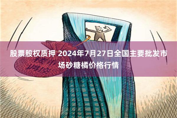 股票股权质押 2024年7月27日全国主要批发市场砂糖橘价格行情