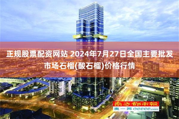 正规股票配资网站 2024年7月27日全国主要批发市场石榴(酸石榴)价格行情