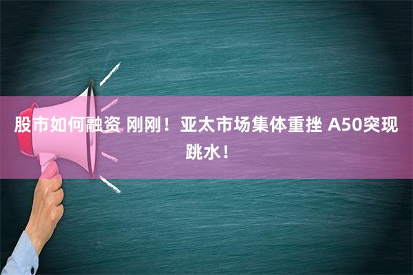 股市如何融资 刚刚！亚太市场集体重挫 A50突现跳水！