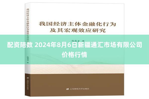 配资陪数 2024年8月6日新疆通汇市场有限公司价格行情