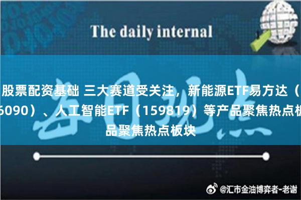 股票配资基础 三大赛道受关注，新能源ETF易方达（516090）、人工智能ETF（159819）等产品聚焦热点板块