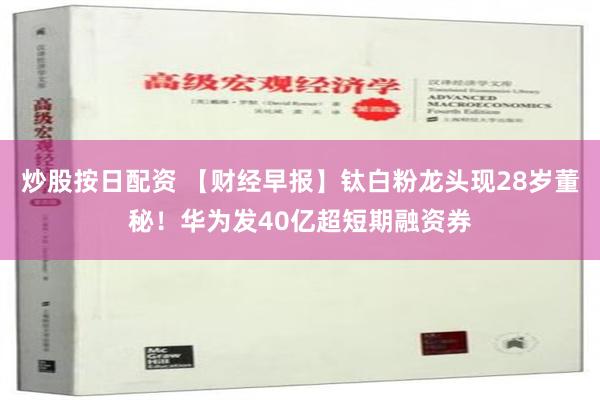 炒股按日配资 【财经早报】钛白粉龙头现28岁董秘！华为发40亿超短期融资券