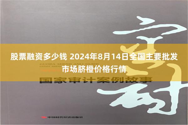 股票融资多少钱 2024年8月14日全国主要批发市场脐橙价格行情