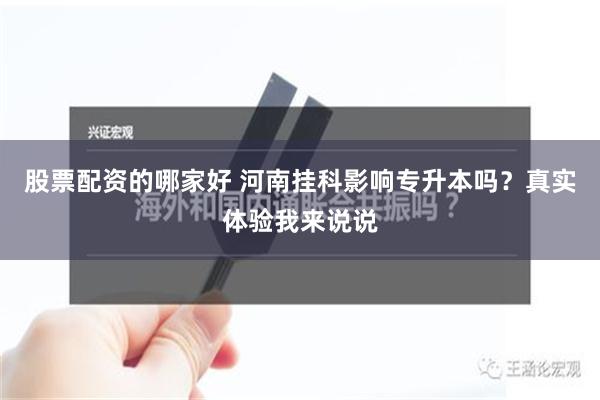 股票配资的哪家好 河南挂科影响专升本吗？真实体验我来说说