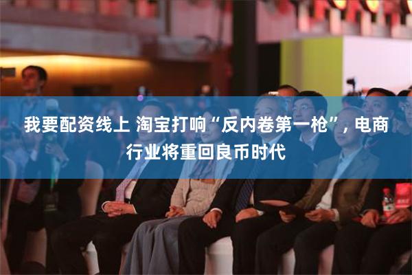 我要配资线上 淘宝打响“反内卷第一枪”, 电商行业将重回良币时代