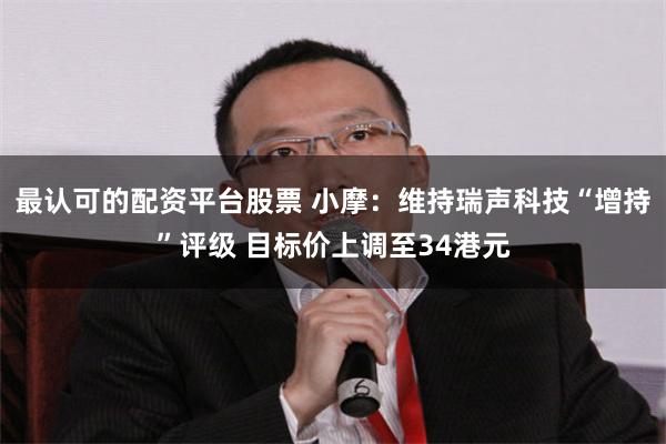 最认可的配资平台股票 小摩：维持瑞声科技“增持”评级 目标价上调至34港元