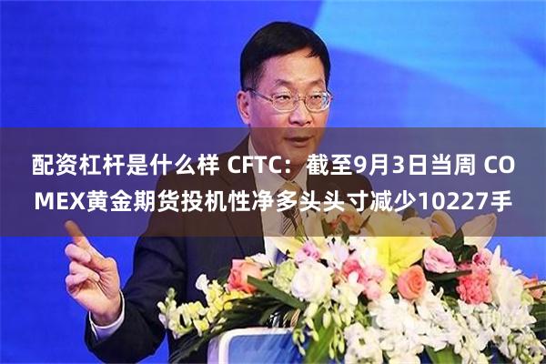 配资杠杆是什么样 CFTC：截至9月3日当周 COMEX黄金期货投机性净多头头寸减少10227手