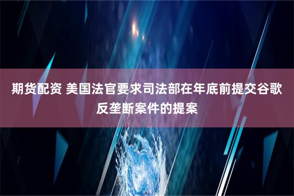 期货配资 美国法官要求司法部在年底前提交谷歌反垄断案件的提案