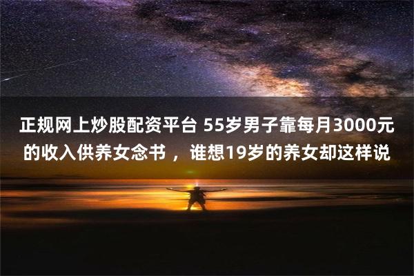 正规网上炒股配资平台 55岁男子靠每月3000元的收入供养女念书 ，谁想19岁的养女却这样说