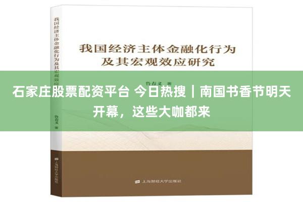 石家庄股票配资平台 今日热搜｜南国书香节明天开幕，这些大咖都来