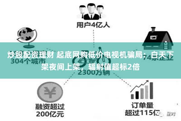 炒股配资理财 起底网购低价电视机骗局：白天下架夜间上架，辐射值超标2倍