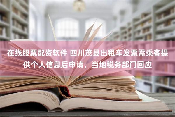 在线股票配资软件 四川茂县出租车发票需乘客提供个人信息后申请，当地税务部门回应