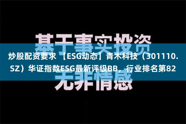 炒股配资要求 【ESG动态】青木科技（301110.SZ）华证指数ESG最新评级BB，行业排名第82