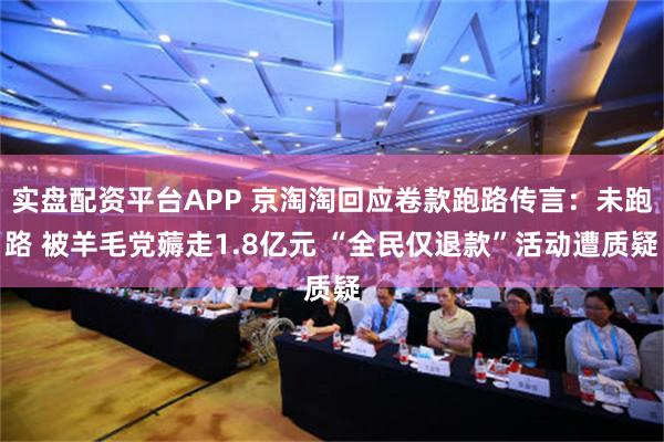 实盘配资平台APP 京淘淘回应卷款跑路传言：未跑路 被羊毛党薅走1.8亿元 “全民仅退款”活动遭质疑