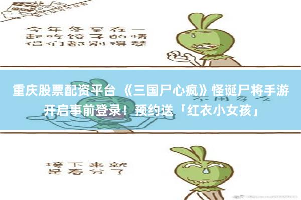 重庆股票配资平台 《三国尸心疯》怪诞尸将手游开启事前登录！预约送「红衣小女孩」