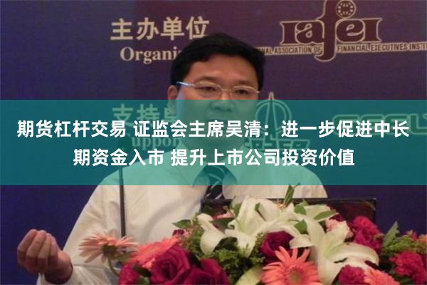 期货杠杆交易 证监会主席吴清：进一步促进中长期资金入市 提升上市公司投资价值