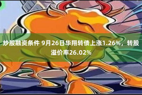 炒股融资条件 9月26日华翔转债上涨1.26%，转股溢价率26.02%