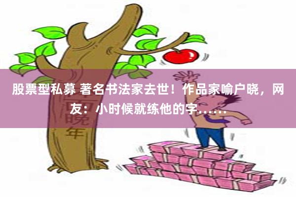 股票型私募 著名书法家去世！作品家喻户晓，网友：小时候就练他的字……