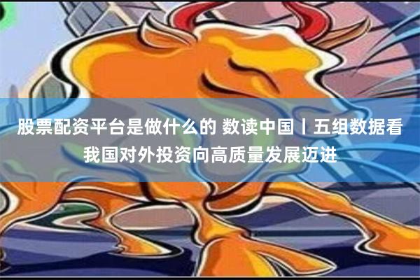 股票配资平台是做什么的 数读中国丨五组数据看我国对外投资向高质量发展迈进