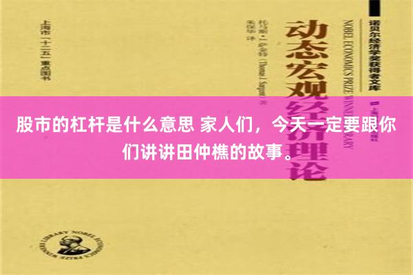 股市的杠杆是什么意思 家人们，今天一定要跟你们讲讲田仲樵的故事。