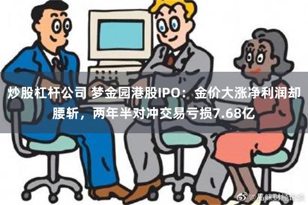 炒股杠杆公司 梦金园港股IPO：金价大涨净利润却腰斩，两年半对冲交易亏损7.68亿