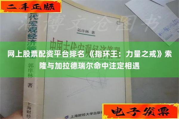 网上股票配资平台排名 《指环王：力量之戒》索隆与加拉德瑞尔命中注定相遇