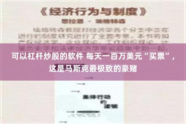 可以杠杆炒股的软件 每天一百万美元“买票”，这是马斯克最极致的豪赌