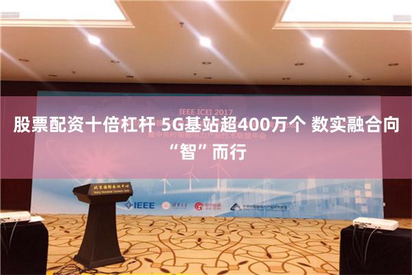 股票配资十倍杠杆 5G基站超400万个 数实融合向“智”而行