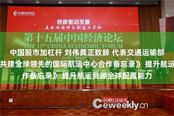 中国股市加杠杆 刘伟龚正致辞 代表交通运输部上海市政府签署《共建全球领先的国际航运中心合作备忘录》 提升航运资源全球配置能力