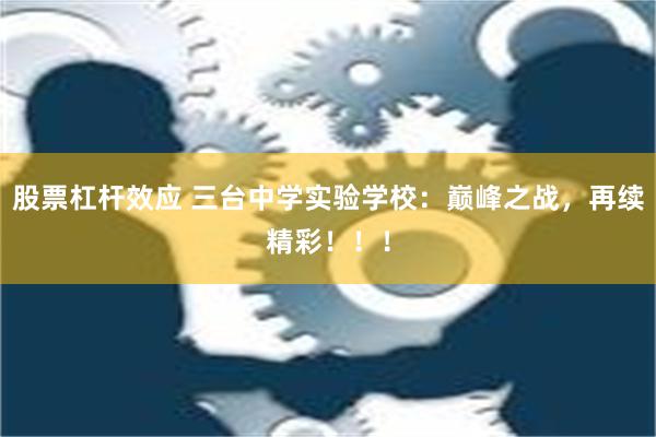 股票杠杆效应 三台中学实验学校：巅峰之战，再续精彩！！！