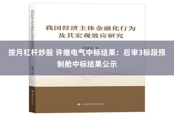 按月杠杆炒股 许继电气中标结果：后审3标段预制舱中标结果公示