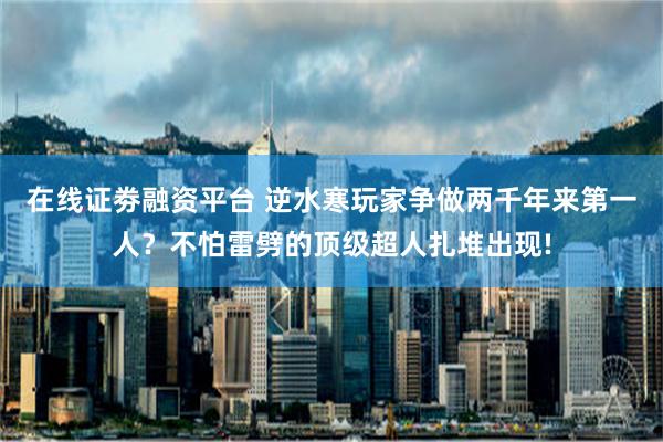 在线证劵融资平台 逆水寒玩家争做两千年来第一人？不怕雷劈的顶级超人扎堆出现!