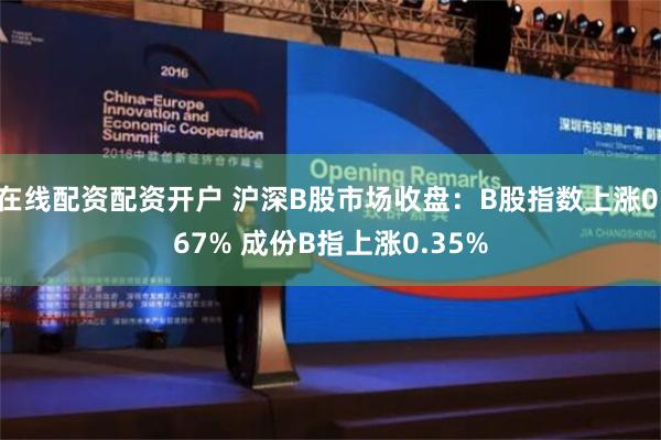 在线配资配资开户 沪深B股市场收盘：B股指数上涨0.67% 成份B指上涨0.35%