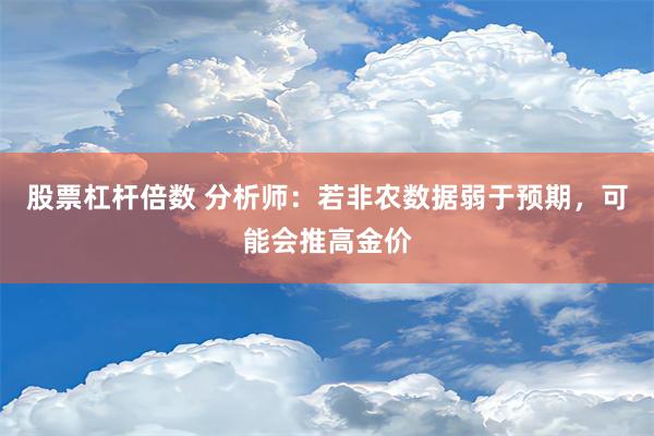 股票杠杆倍数 分析师：若非农数据弱于预期，可能会推高金价