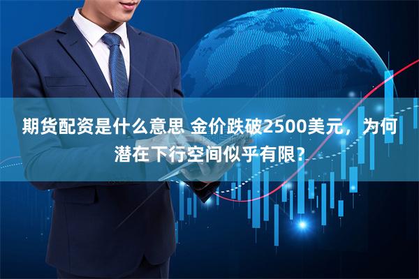 期货配资是什么意思 金价跌破2500美元，为何潜在下行空间似乎有限？