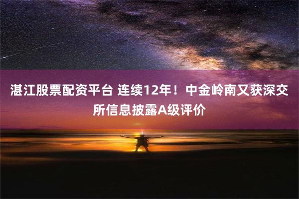 湛江股票配资平台 连续12年！中金岭南又获深交所信息披露A级评价