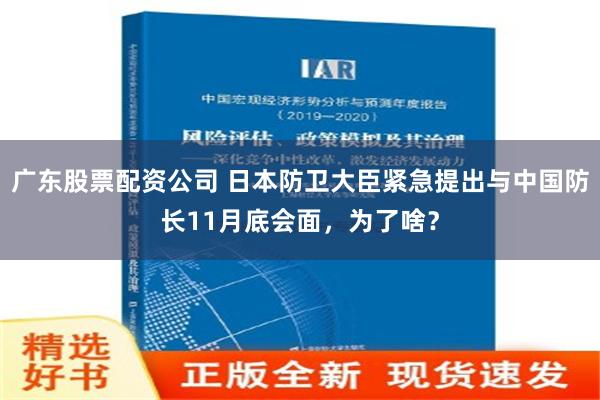 广东股票配资公司 日本防卫大臣紧急提出与中国防长11月底会面，为了啥？