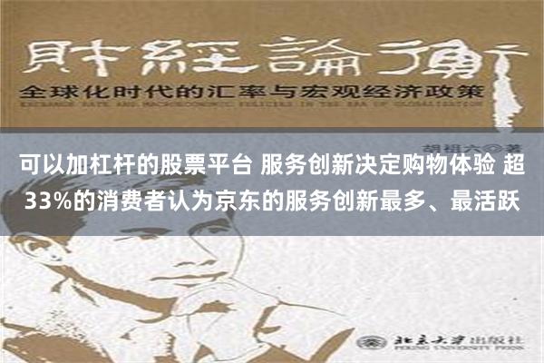 可以加杠杆的股票平台 服务创新决定购物体验 超33%的消费者认为京东的服务创新最多、最活跃