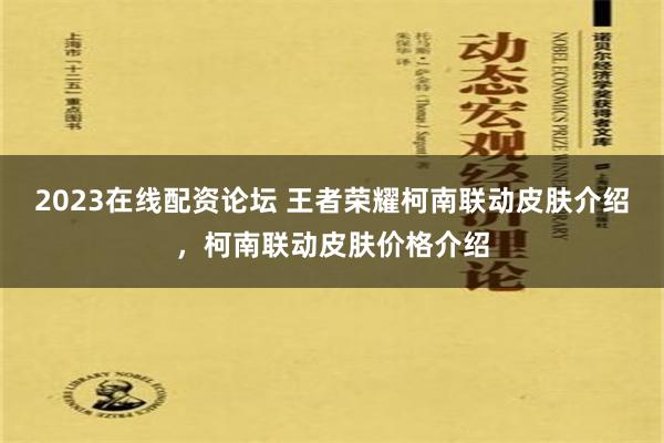 2023在线配资论坛 王者荣耀柯南联动皮肤介绍，柯南联动皮肤价格介绍