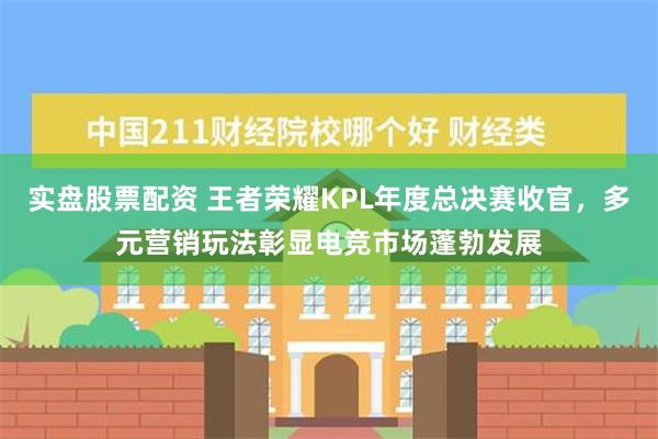 实盘股票配资 王者荣耀KPL年度总决赛收官，多元营销玩法彰显电竞市场蓬勃发展