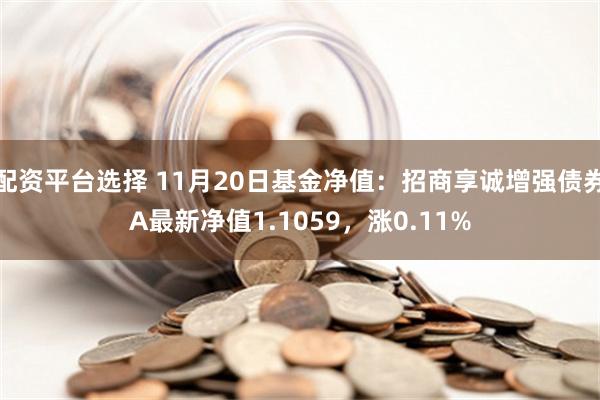 配资平台选择 11月20日基金净值：招商享诚增强债券A最新净值1.1059，涨0.11%