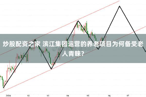 炒股配资之家 滨江集团运营的养老项目为何备受老人青睐？