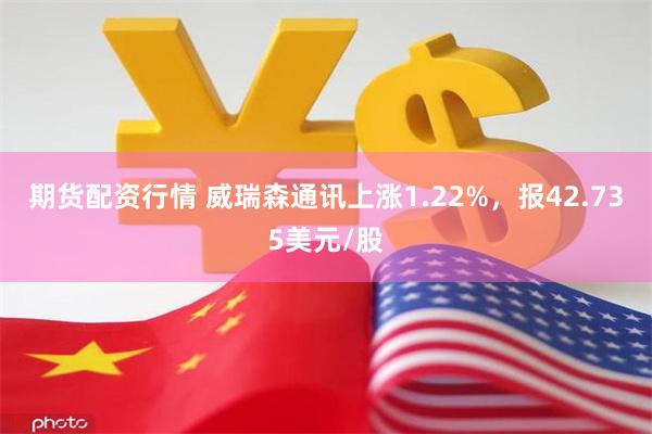 期货配资行情 威瑞森通讯上涨1.22%，报42.735美元/股