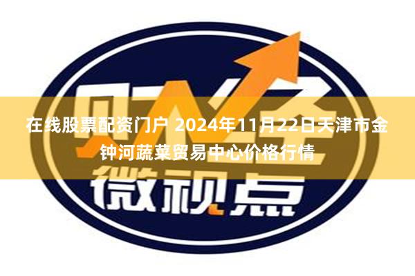 在线股票配资门户 2024年11月22日天津市金钟河蔬菜贸易中心价格行情