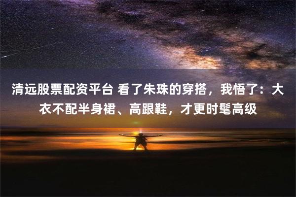 清远股票配资平台 看了朱珠的穿搭，我悟了：大衣不配半身裙、高跟鞋，才更时髦高级