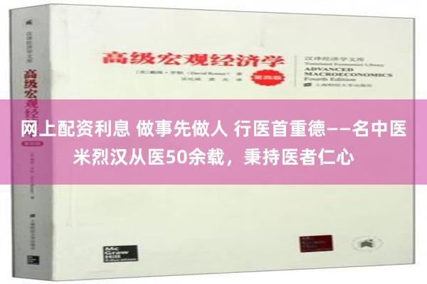 网上配资利息 做事先做人 行医首重德——名中医米烈汉从医50余载，秉持医者仁心