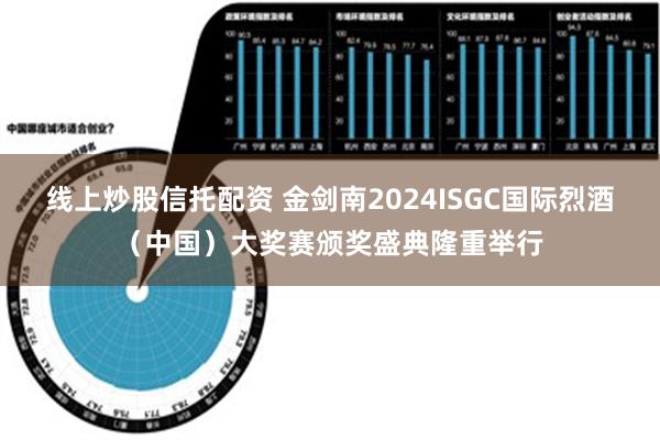 线上炒股信托配资 金剑南2024ISGC国际烈酒（中国）大奖赛颁奖盛典隆重举行